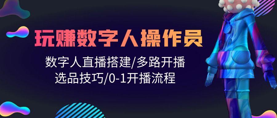 (10062期)人人都能玩赚数字人操作员 数字人直播搭建/多路开播/选品技巧/0-1开播流程-知库