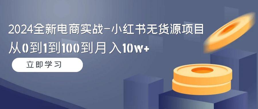 2024全新电商实战-小红书无货源项目：从0到1到100到月入10w+-知库