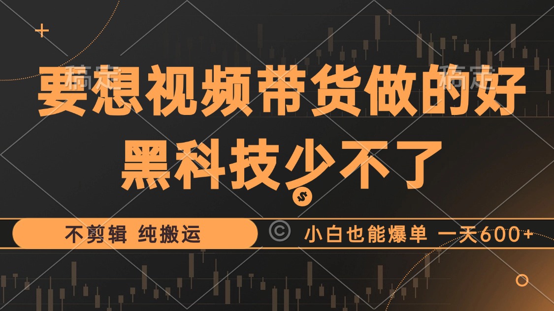 抖音视频带货最暴力玩法，利用黑科技 不剪辑 纯搬运，小白也能爆单，单…-知库