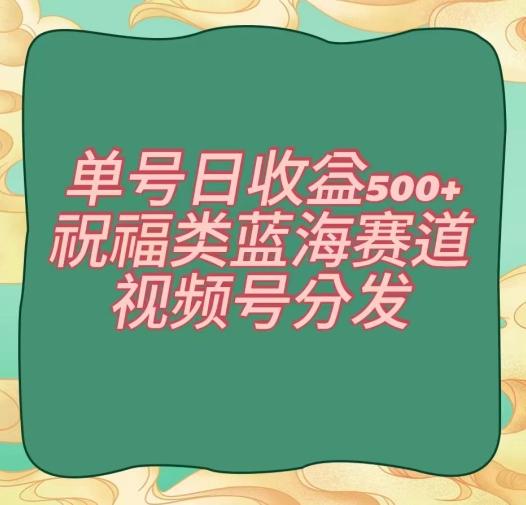 单号日收益500+、祝福类蓝海赛道、视频号分发【揭秘】-知库