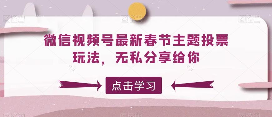 微信视频号最新春节主题投票玩法，无私分享给你【揭秘】-知库