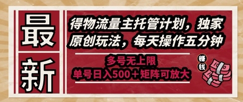 最新得物流量主托管计划，独家原创玩法，每天操作五分钟，多号无上限，单号日入5张+矩阵可放大【揭秘】-知库