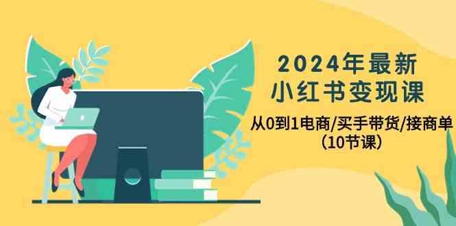 2024年最新小红书变现课，从0到1电商/买手带货/接商单(10节课)-知库