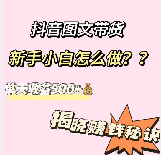 抖音图文带货，新手小白怎么做？单天收益500+【揭秘赚钱秘诀】-知库