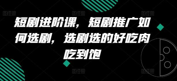 短剧进阶课，短剧推广如何选剧，选剧选的好吃肉吃到饱-知库