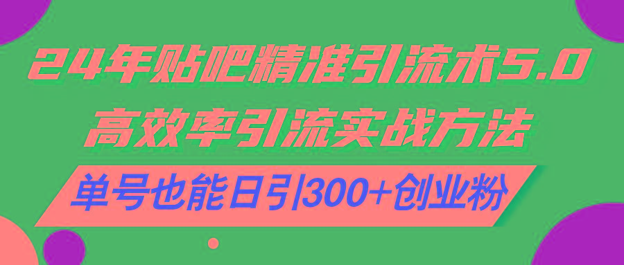 24年贴吧精准引流术5.0，高效率引流实战方法，单号也能日引300+创业粉-知库