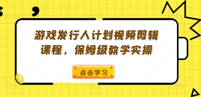 游戏发行人计划视频剪辑课程，保姆级教学实操-知库