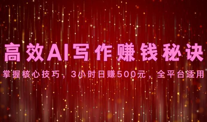 高效AI写作赚钱秘诀：掌握核心技巧，3小时日赚500元，全平台适用-知库