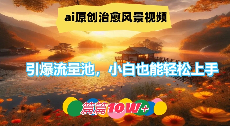 ai原创治愈风景视频，引爆流量池，小白也能轻松上手，篇篇10w+【揭秘】-知库