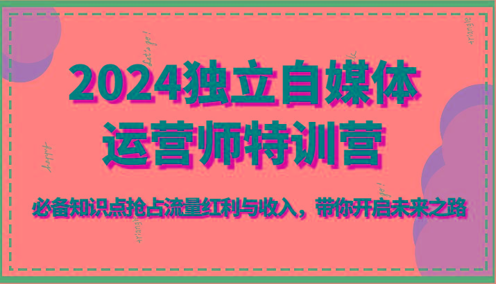 2024独立自媒体运营师特训营-必备知识点抢占流量红利与收入，带你开启未来之路-知库