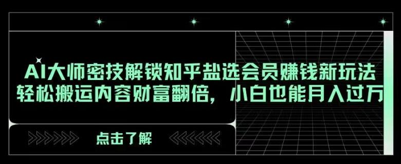 AI大师密技解锁知乎盐选会员赚钱新玩法，轻松搬运内容财富翻倍，小白也能月入过万【揭秘】-知库