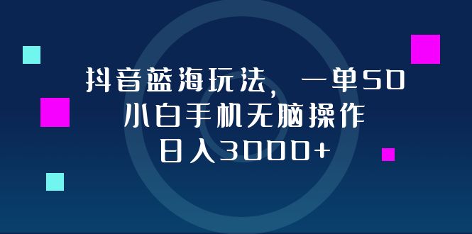 抖音蓝海玩法，一单50，小白手机无脑操作，日入3000+-知库