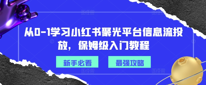 从0-1学习小红书聚光平台信息流投放，保姆级入门教程-知库