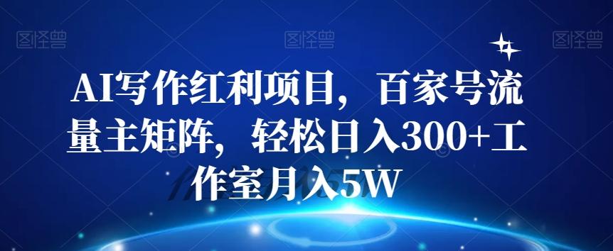 AI写作红利项目，百家号流量主矩阵，轻松日入300+工作室月入5W【揭秘】-知库