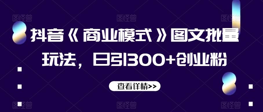 抖音《商业模式》图文批量玩法，日引300+创业粉【揭秘】-知库