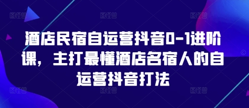 酒店民宿自运营抖音0-1进阶课，主打最懂酒店名宿人的自运营抖音打法-知库