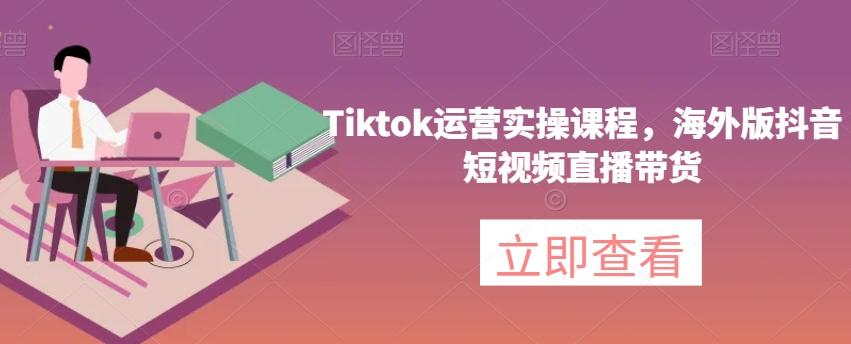 Tiktok运营实操课程，海外版抖音短视频直播带货-知库