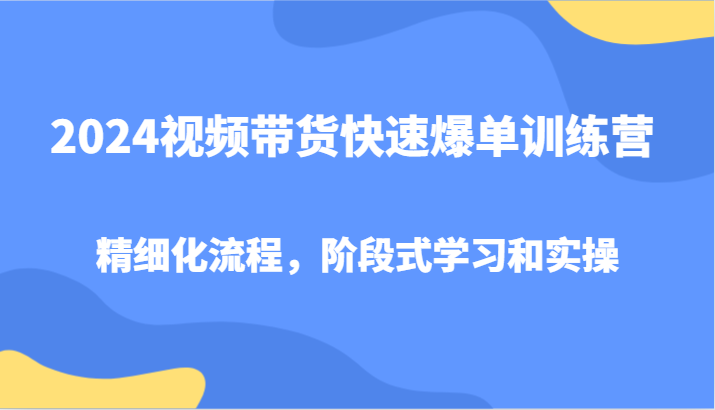 2024视频带货快速爆单训练营，精细化流程，阶段式学习和实操-知库