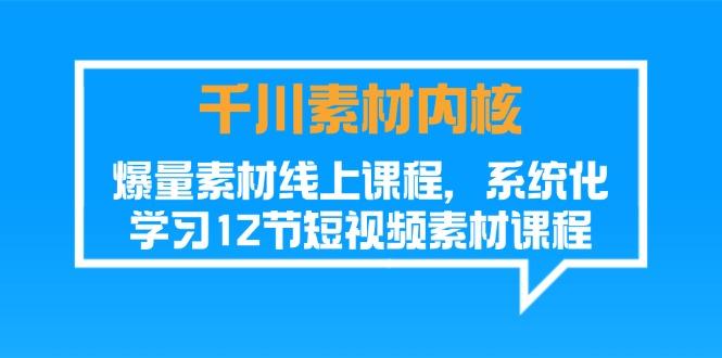 千川素材-内核，爆量素材线上课程，系统化学习12节短视频素材课程-知库