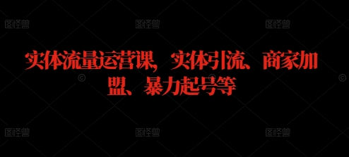 实体流量运营课，实体引流、商家加盟、暴力起号等-知库