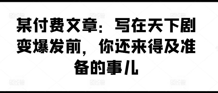 某付费文章：写在天下剧变爆发前，你还来得及准备的事儿-知库