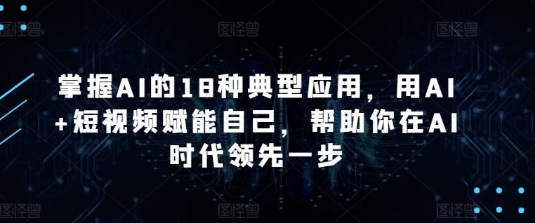 掌握AI的18种典型应用，用AI+短视频赋能自己，帮助你在AI时代领先一步-知库