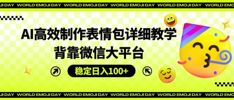 AI高效制作表情包详细教学，背靠微信大平台，稳定日入100+【揭秘】-知库