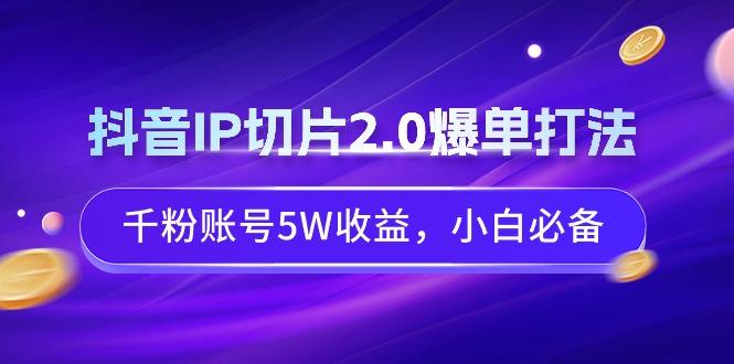 抖音IP切片2.0爆单打法，千粉账号5W收益，小白必备-知库