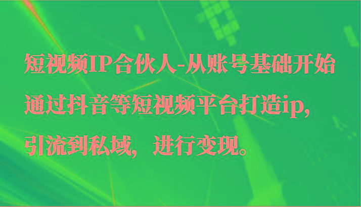 短视频IP合伙人-从账号基础开始通过抖音等短视频平台打造ip，引流到私域，进行变现。-知库