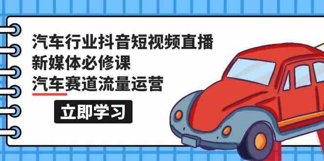 汽车行业抖音短视频直播新媒体必修课，汽车赛道流量运营(118节课)-知库