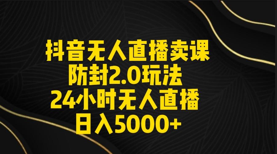 抖音无人直播卖课防封2.0玩法 打造日不落直播间 日入5000+附直播素材+音频-知库