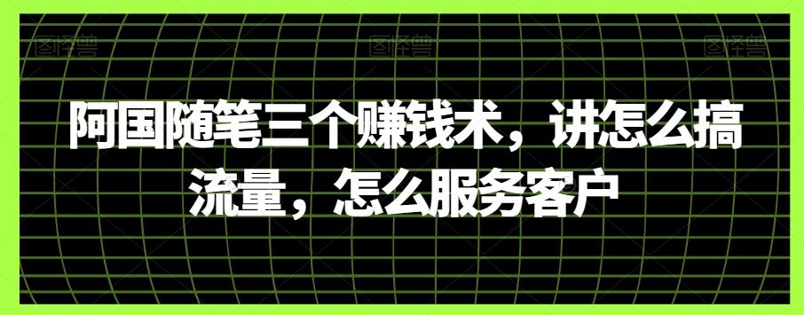 阿国随笔三个赚钱术，讲怎么搞流量，怎么服务客户-知库