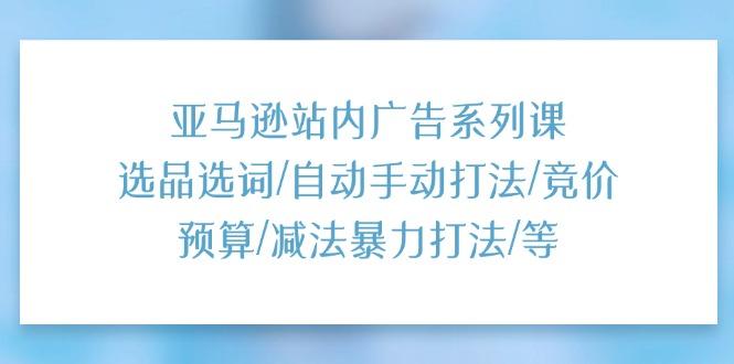 亚马逊站内广告系列课：选品选词/自动手动打法/竞价预算/减法暴力打法/等-知库