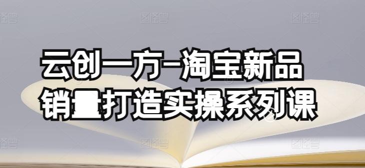 云创一方-淘宝新品销量打造实操系列课，基础销量打造(4课程)+补单渠道分析(4课程)-知库