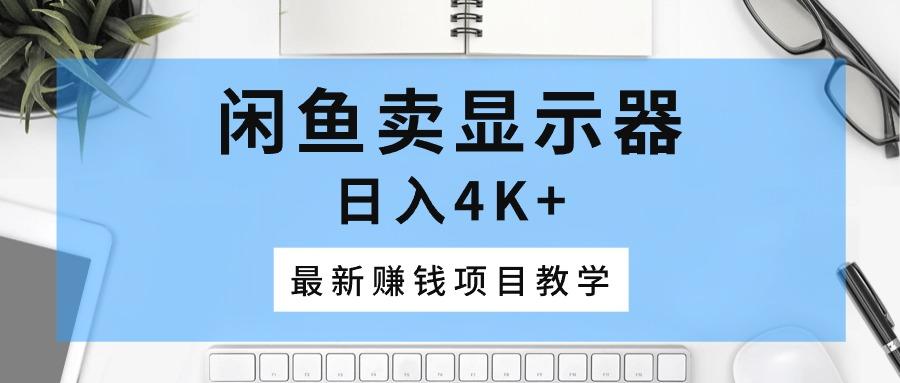 闲鱼卖显示器，日入4K+，最新赚钱项目教学-知库