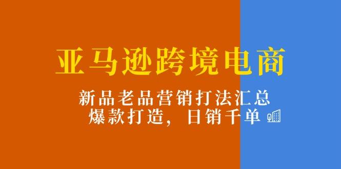 亚马逊跨境电商：新品老品营销打法汇总，爆款打造，日销千单-知库