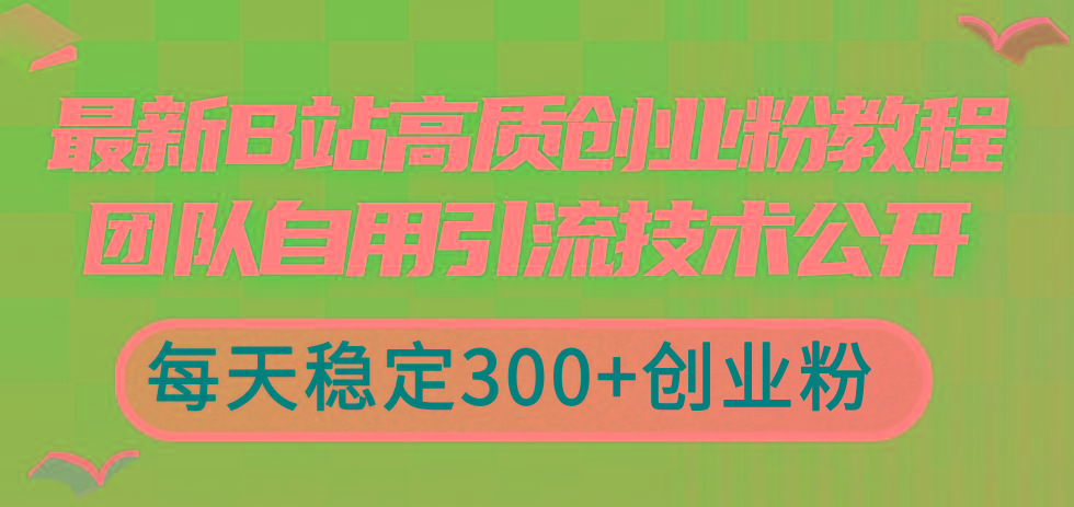 最新B站高质创业粉教程，团队自用引流技术公开，每天稳定300+创业粉-知库