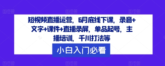 短视频直播运营，6月底线下课，录音+文字+课件+直播录屏，单品起号，主播培训，千川打法等-知库