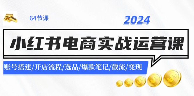 2024小红书电商实战运营课：账号搭建/开店流程/选品/爆款笔记/截流/变现-知库