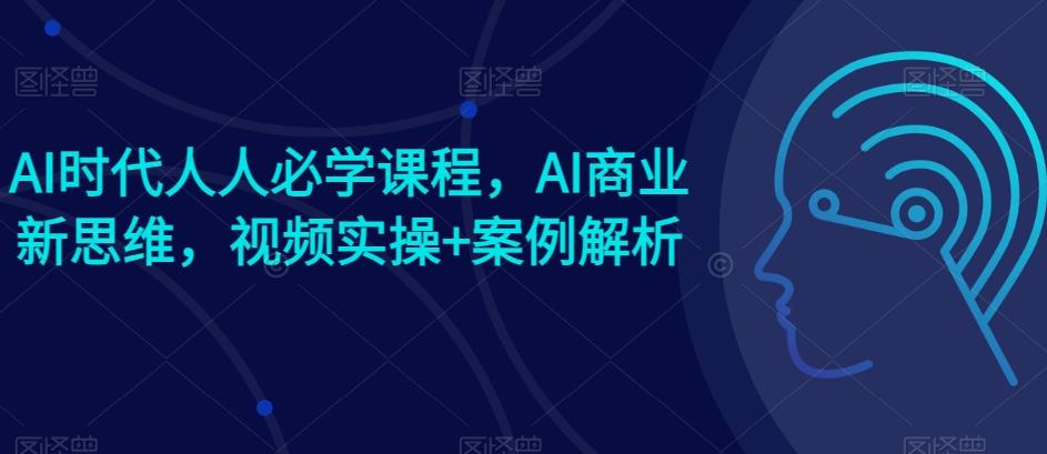 AI时代人人必学课程，AI商业新思维，视频实操+案例解析【赠AI商业爆款案例】-知库