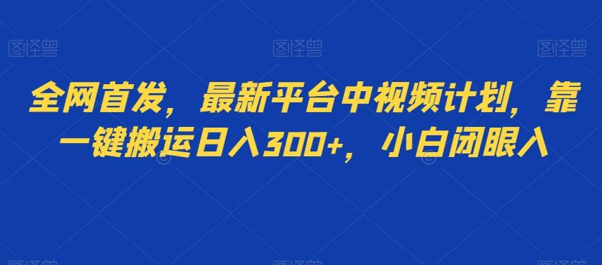 全网首发，最新平台中视频计划，靠一键搬运日入300+，小白闭眼入-知库