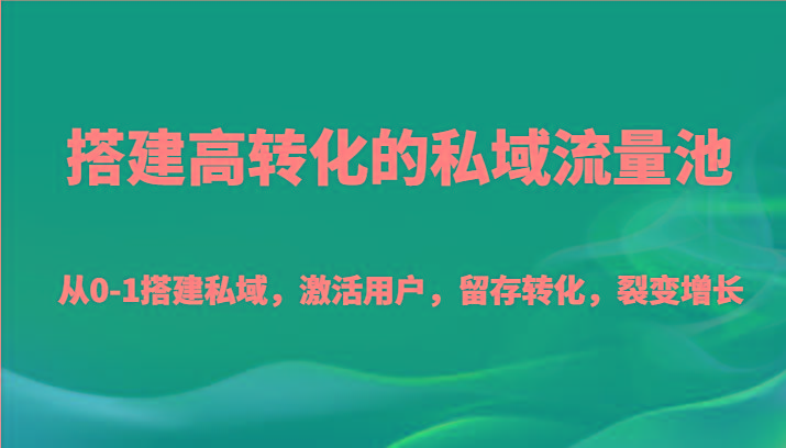 搭建高转化的私域流量池 从0-1搭建私域，激活用户，留存转化，裂变增长(20节课)-知库