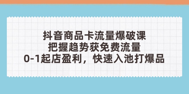 抖音商品卡流量爆破课：把握趋势获免费流量，0-1起店盈利，快速入池打爆品-知库