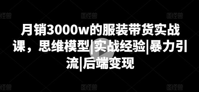 月销3000w的服装带货实战课，思维模型|实战经验|暴力引流|后端变现-知库