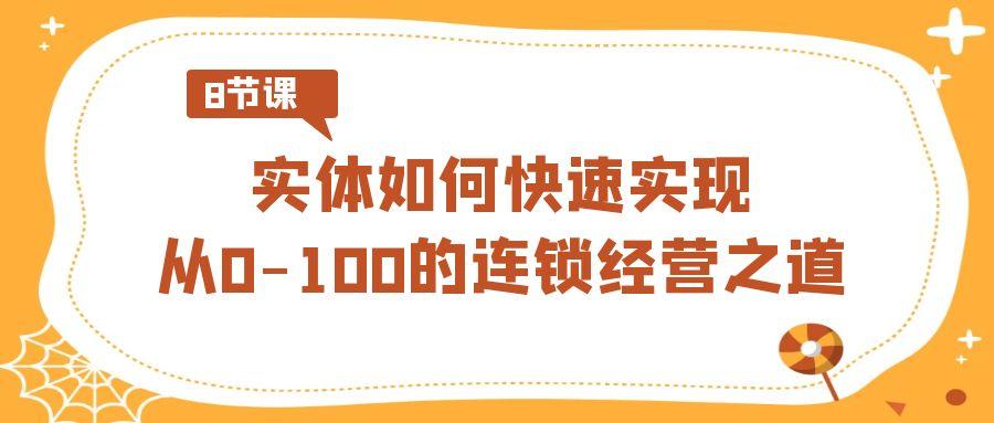 实体·如何快速实现从0-100的连锁经营之道(8节视频课)-知库