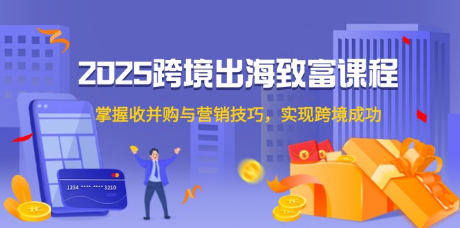 2025跨境出海致富课程，掌握收并购与营销技巧，实现跨境成功-知库
