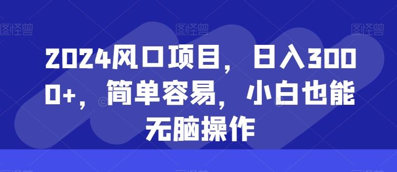 2024风口项目，日入3000+，简单容易，小白也能无脑操作-知库