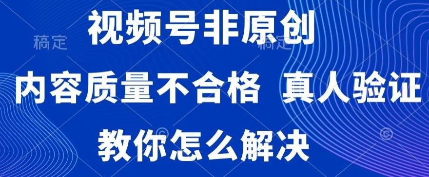 视频号非原创，内容质量不合格，真人验证，违规怎么解决【揭秘】-知库