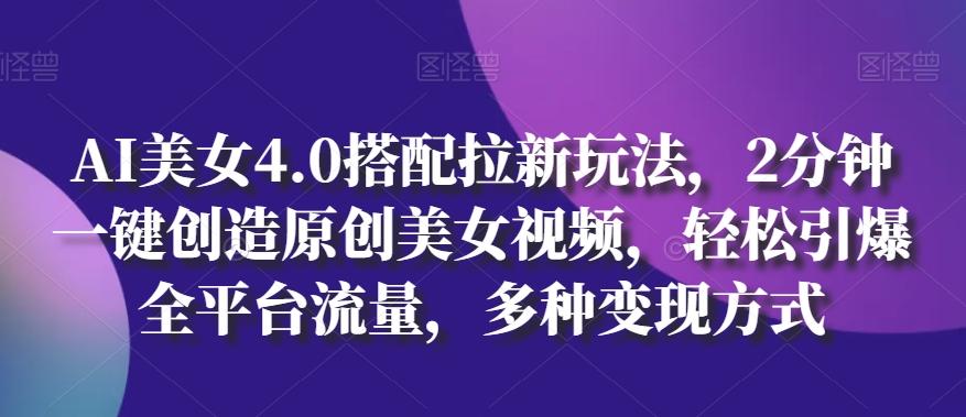 AI美女4.0搭配拉新玩法，2分钟一键创造原创美女视频，轻松引爆全平台流量，多种变现方式【揭秘】-知库