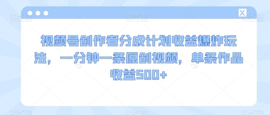 视频号创作者分成计划收益爆炸玩法，一分钟一条原创视频，单条作品收益500+-知库